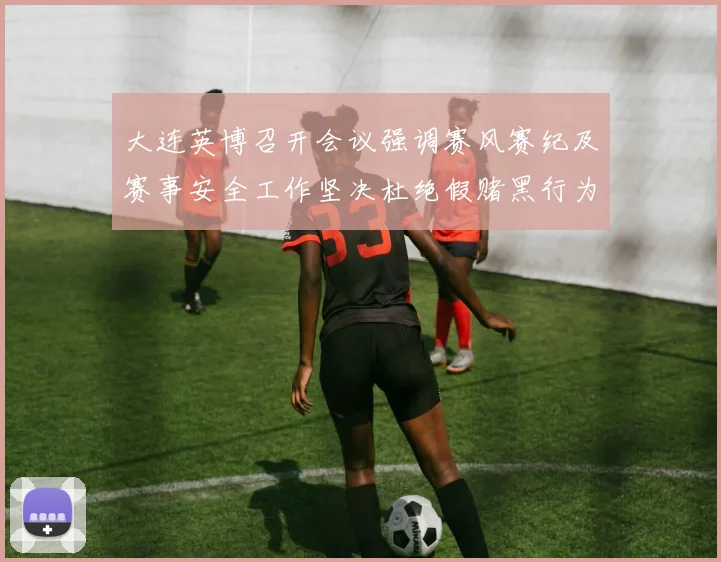 大连英博召开会议强调赛风赛纪及赛事安全工作坚决杜绝假赌黑行为