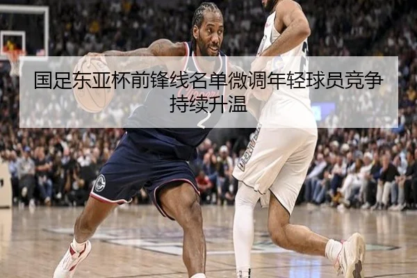 国足东亚杯前锋线名单微调年轻球员竞争持续升温